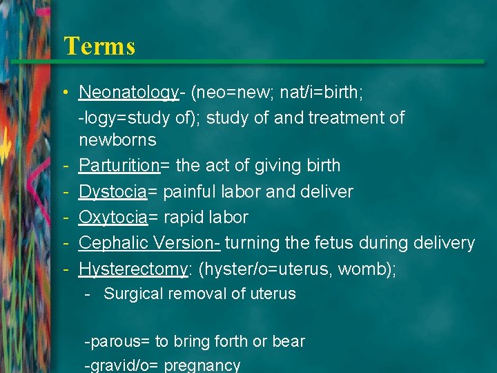Terms • Neonatology- (neo=new; nat/i=birth; -logy=study of); study of and treatment of newborns -