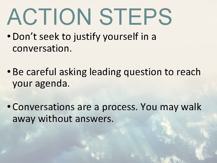 ACTION STEPS • Don’t seek to justify yourself in a conversation. • Be careful