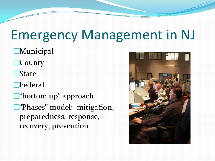 Emergency Management in NJ �Municipal �County �State �Federal �“bottom up” approach �“Phases” model: mitigation,
