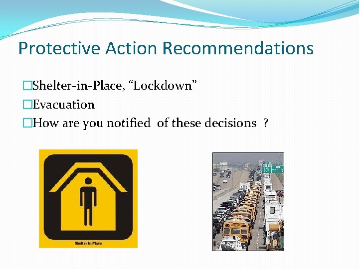 Protective Action Recommendations �Shelter-in-Place, “Lockdown” �Evacuation �How are you notified of these decisions ?