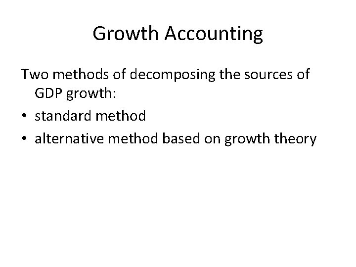 Growth Accounting Two methods of decomposing the sources of GDP growth: • standard method