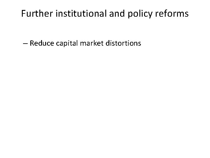 Further institutional and policy reforms – Reduce capital market distortions 
