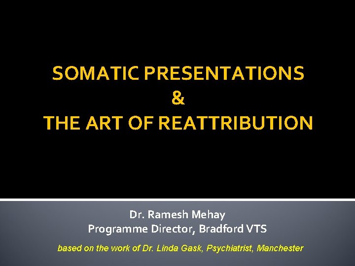 SOMATIC PRESENTATIONS & THE ART OF REATTRIBUTION Dr. Ramesh Mehay Programme Director, Bradford VTS