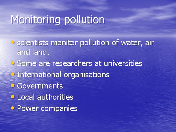 Monitoring pollution • scientists monitor pollution of water, air and land. • Some are