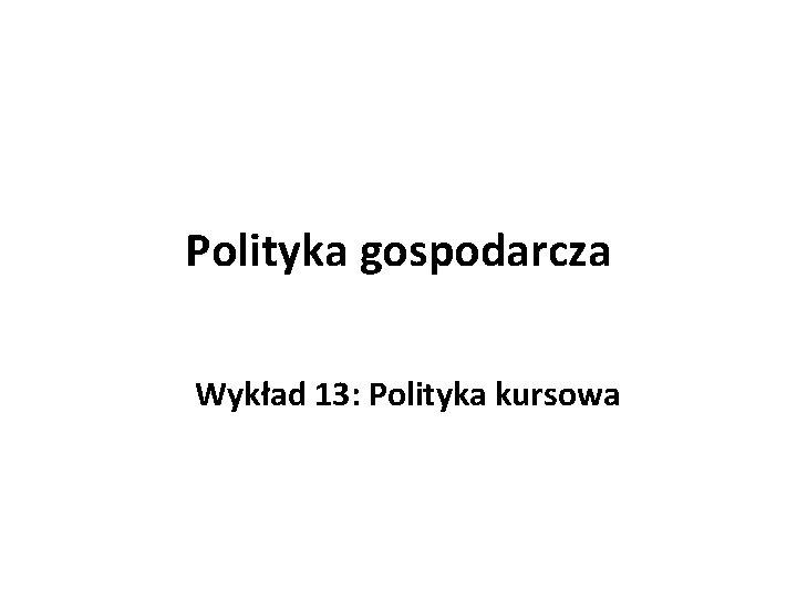 Polityka gospodarcza Wykład 13: Polityka kursowa 