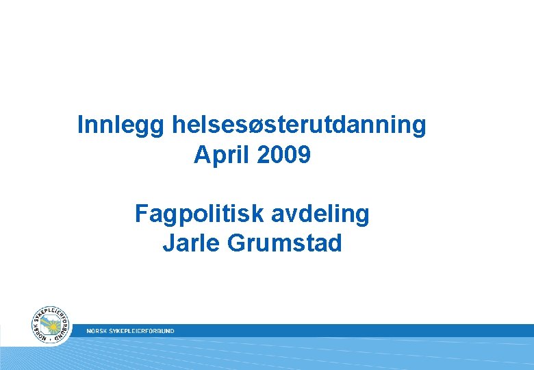 Innlegg helsesøsterutdanning April 2009 Fagpolitisk avdeling Jarle Grumstad 