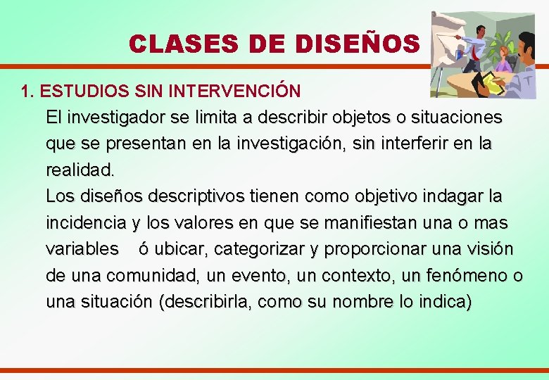 CLASES DE DISEÑOS 1. ESTUDIOS SIN INTERVENCIÓN El investigador se limita a describir objetos