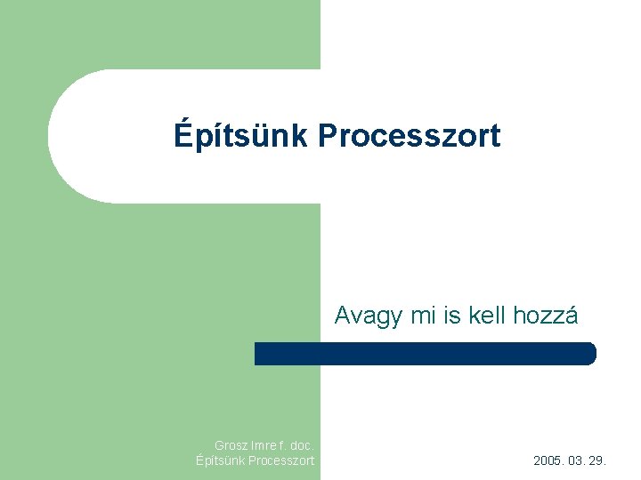 Építsünk Processzort Avagy mi is kell hozzá Grosz Imre f. doc. Építsünk Processzort 2005.