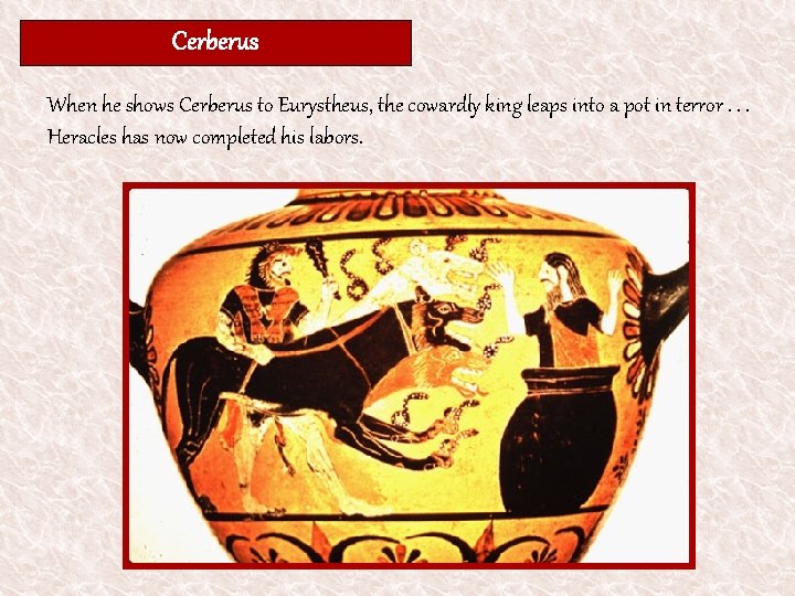 Cerberus When he shows Cerberus to Eurystheus, the cowardly king leaps into a pot