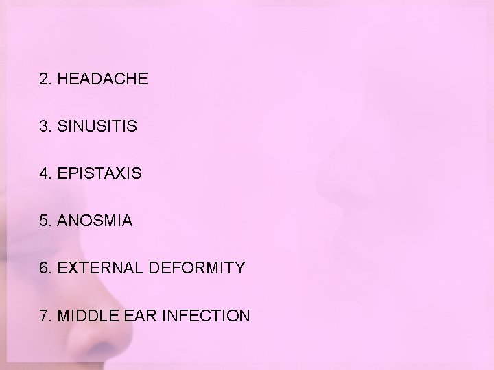 2. HEADACHE 3. SINUSITIS 4. EPISTAXIS 5. ANOSMIA 6. EXTERNAL DEFORMITY 7. MIDDLE EAR