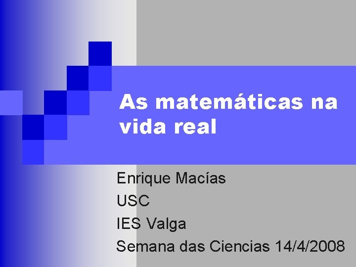 As matemáticas na vida real Enrique Macías USC IES Valga Semana das Ciencias 14/4/2008