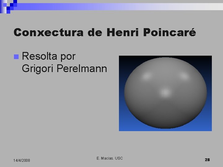 Conxectura de Henri Poincaré n Resolta por Grigori Perelmann 14/4/2008 E. Macias. USC 28