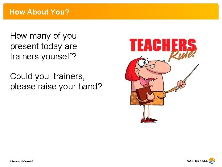 How About You? How many of you present today are trainers yourself? Could you,