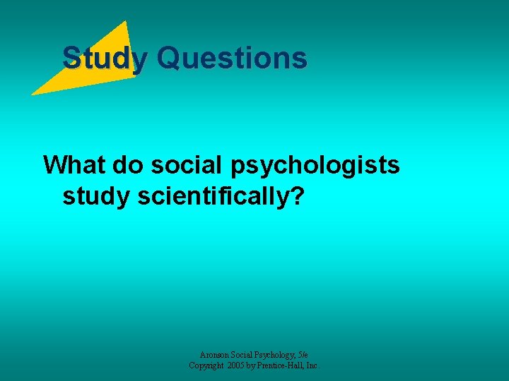Study Questions What do social psychologists study scientifically? Aronson Social Psychology, 5/e Copyright 2005
