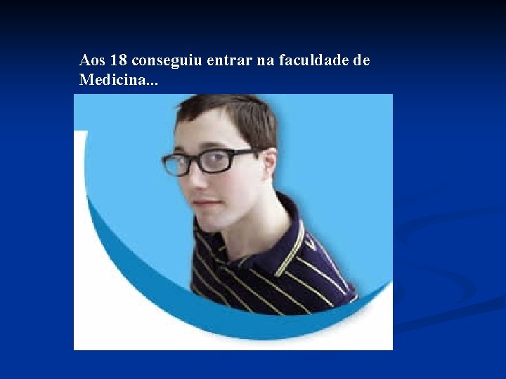 Aos 18 conseguiu entrar na faculdade de Medicina. . . 