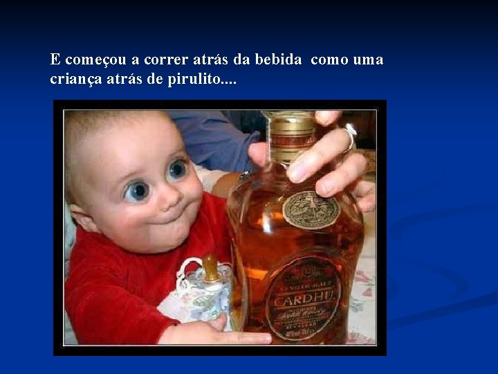 E começou a correr atrás da bebida como uma criança atrás de pirulito. .