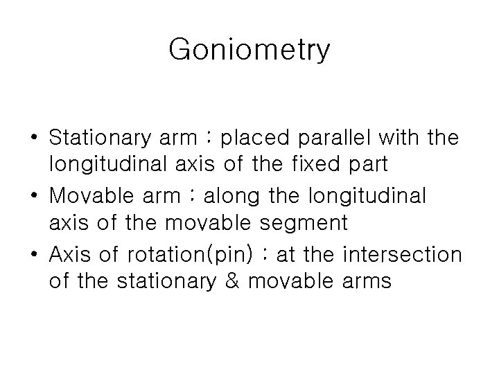 Goniometry • Stationary arm : placed parallel with the longitudinal axis of the fixed