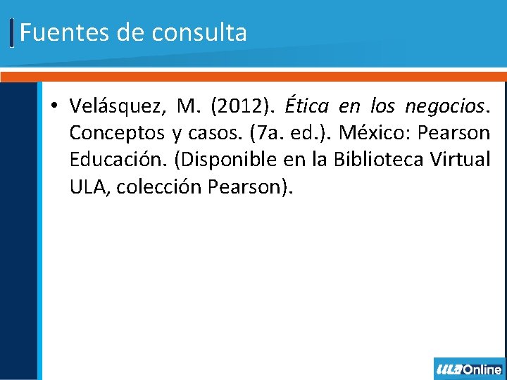 Fuentes de consulta • Velásquez, M. (2012). Ética en los negocios. Conceptos y casos.