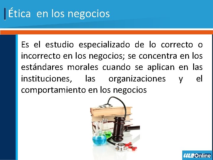 Ética en los negocios Es el estudio especializado de lo correcto o incorrecto en