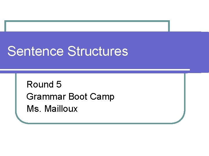 Sentence Structures Round 5 Grammar Boot Camp Ms. Mailloux 