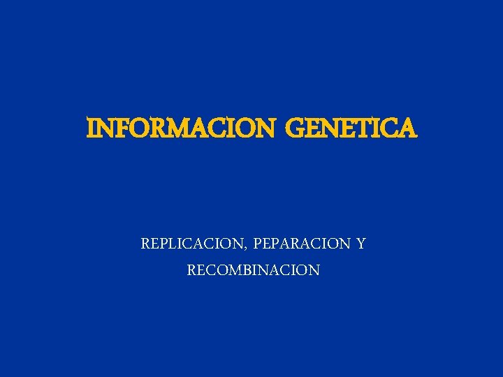 INFORMACION GENETICA REPLICACION, PEPARACION Y RECOMBINACION 