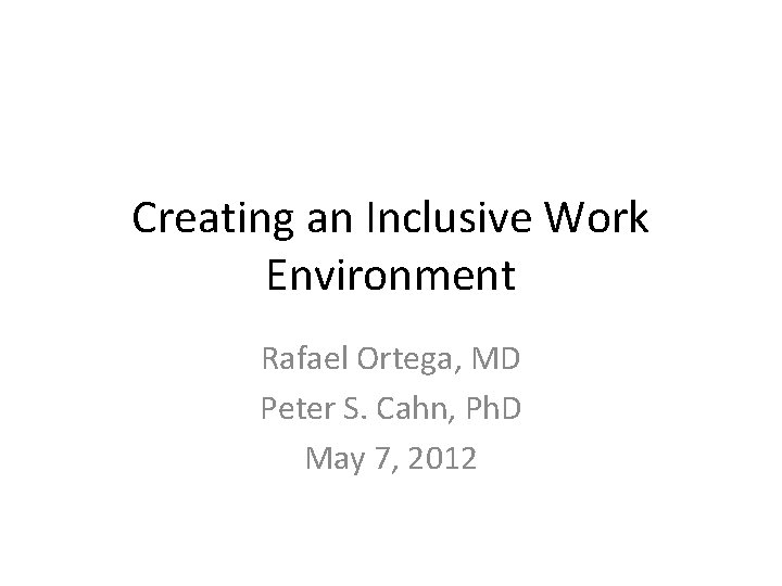 Creating an Inclusive Work Environment Rafael Ortega, MD Peter S. Cahn, Ph. D May