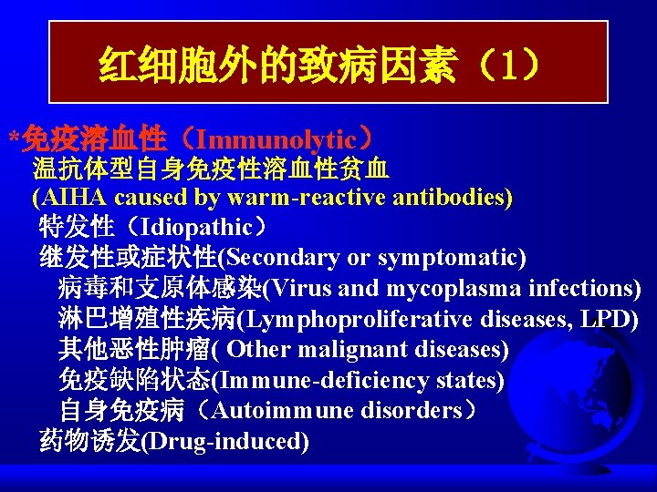 红细胞外的致病因素（1） *免疫溶血性（Immunolytic） 温抗体型自身免疫性溶血性贫血 (AIHA caused by warm-reactive antibodies) 特发性（Idiopathic） 继发性或症状性(Secondary or symptomatic) 病毒和支原体感染(Virus and