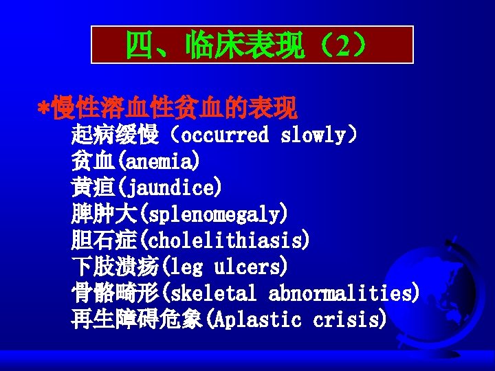 四、临床表现（2） *慢性溶血性贫血的表现 起病缓慢（occurred slowly） 贫血(anemia) 黄疸(jaundice) 脾肿大(splenomegaly) 胆石症(cholelithiasis) 下肢溃疡(leg ulcers) 骨骼畸形(skeletal abnormalities) 再生障碍危象(Aplastic crisis)