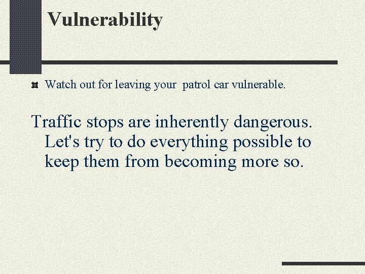Vulnerability Watch out for leaving your patrol car vulnerable. Traffic stops are inherently dangerous.