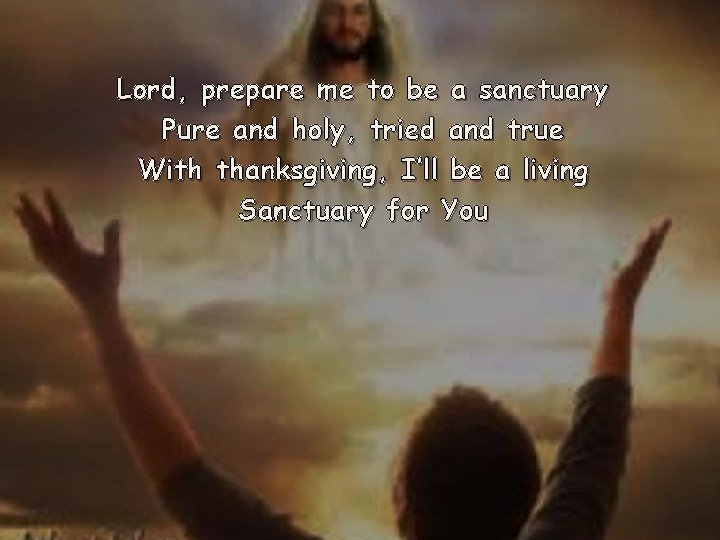 Lord, prepare me to be a sanctuary Pure and holy, tried and true With Lord, prepare me to be a sanctuary Pure and holy, tried and true With