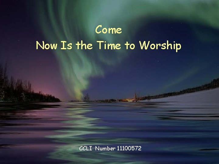 Come Now Is the Time to Worship CCLI Number 11100572 Come Now Is the Time to Worship CCLI Number 11100572