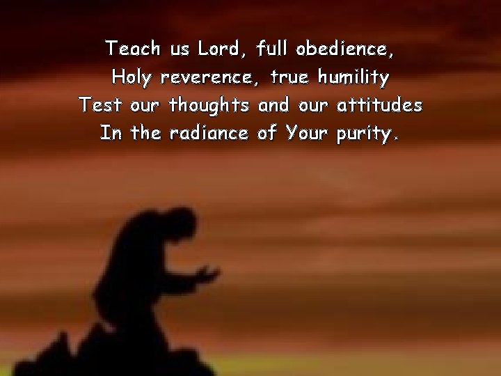 Teach us Lord, full obedience, Holy reverence, true humility Test our thoughts and our Teach us Lord, full obedience, Holy reverence, true humility Test our thoughts and our