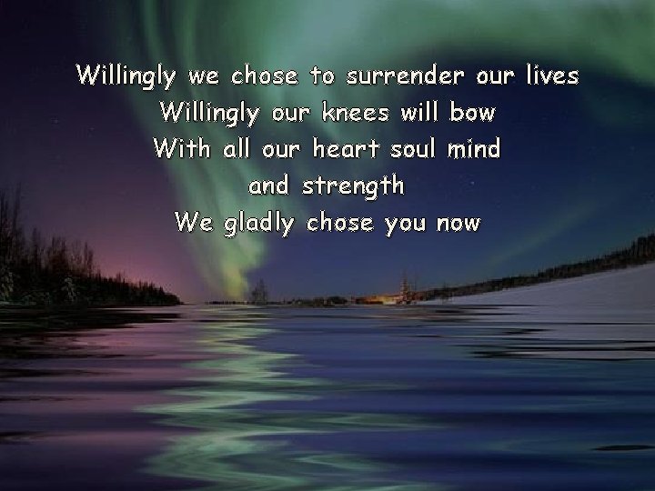 Willingly we chose to surrender our lives Willingly our knees will bow With all Willingly we chose to surrender our lives Willingly our knees will bow With all
