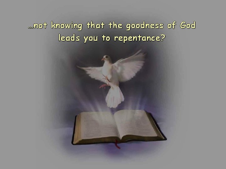 …not knowing that the goodness of God leads you to repentance? …not knowing that the goodness of God leads you to repentance?