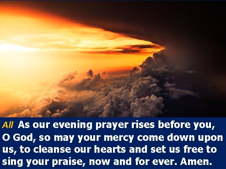 All As our evening prayer rises before you, O God, so may your mercy