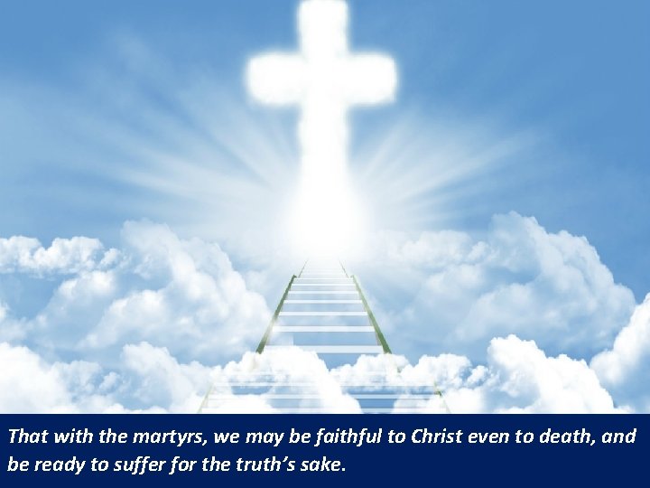 That with the martyrs, we may be faithful to Christ even to death, and