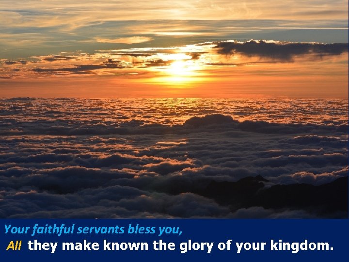Your faithful servants bless you, All they make known the glory of your kingdom.