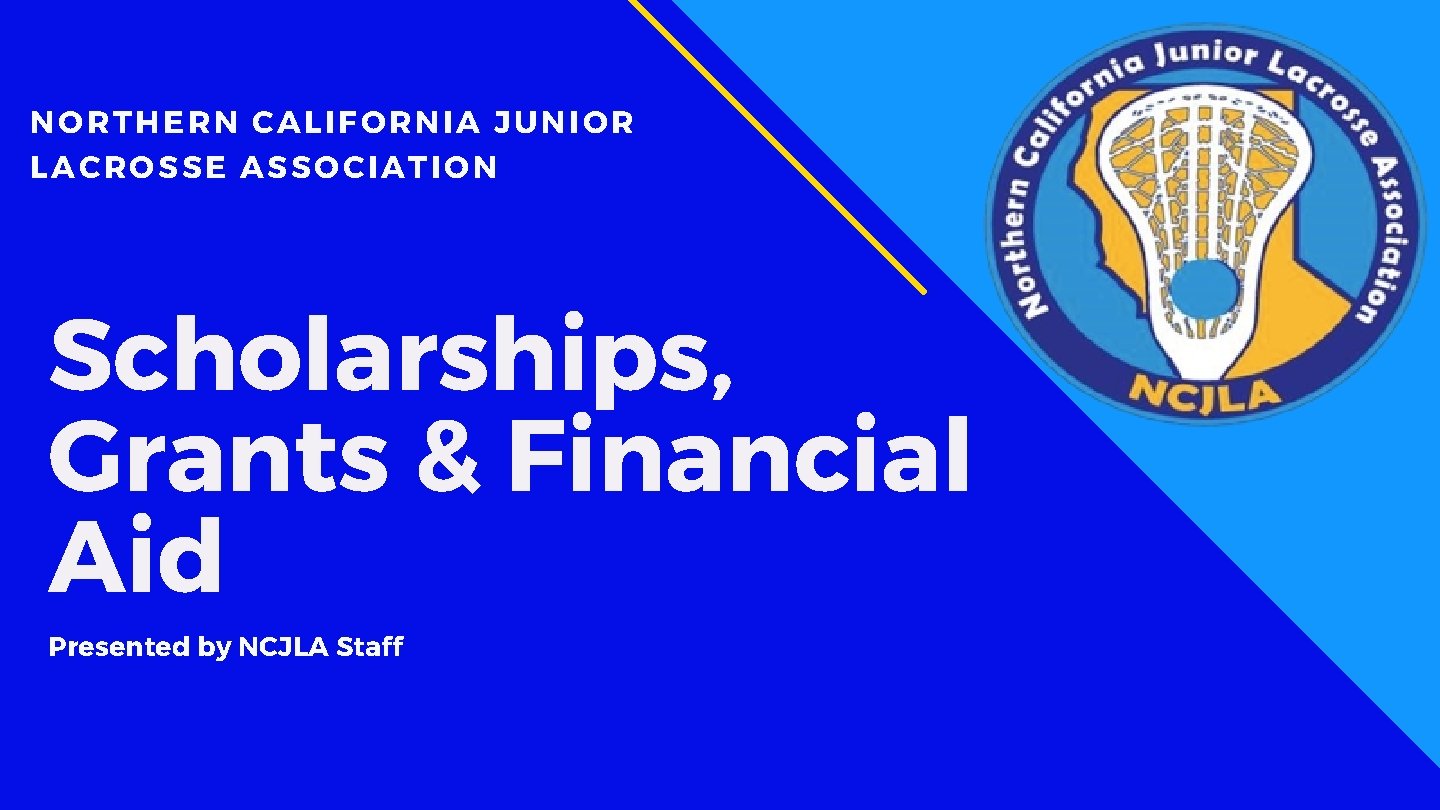 NORTHERN CALIFORNIA JUNIOR LACROSSE ASSOCIATION Scholarships, Grants & Financial Aid Presented by NCJLA Staff