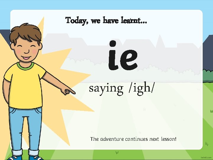 Today, we have learnt… ie saying /igh/ The adventure continues next lesson! 