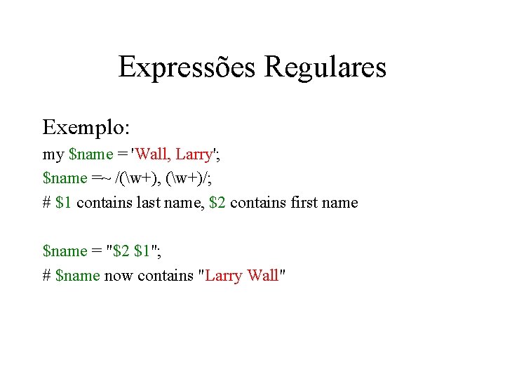 Expressões Regulares Exemplo: my $name = 'Wall, Larry'; $name =~ /(w+), (w+)/; # $1