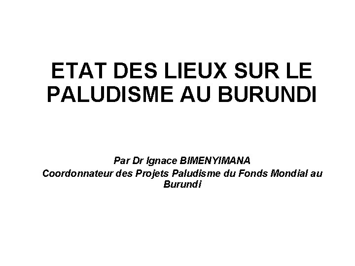 ETAT DES LIEUX SUR LE PALUDISME AU BURUNDI Par Dr Ignace BIMENYIMANA Coordonnateur des