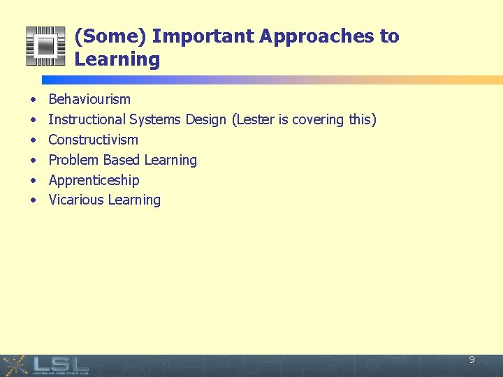 (Some) Important Approaches to Learning • • • Behaviourism Instructional Systems Design (Lester is