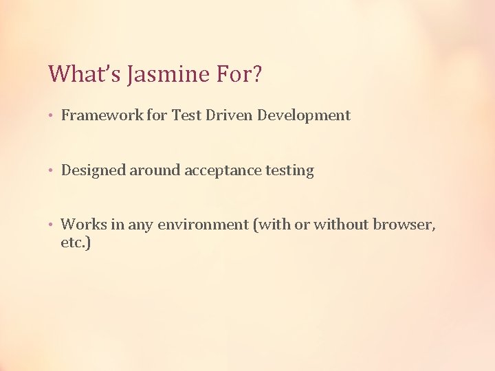 What’s Jasmine For? • Framework for Test Driven Development • Designed around acceptance testing