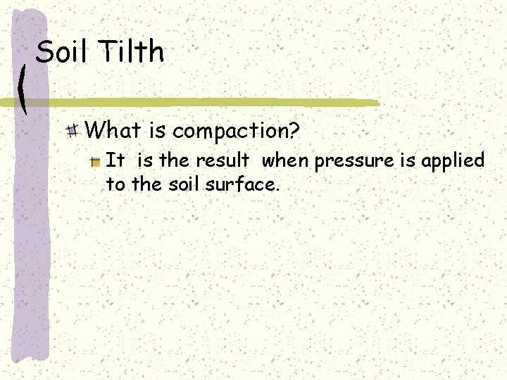 Soil Tilth What is compaction? It is the result when pressure is applied to