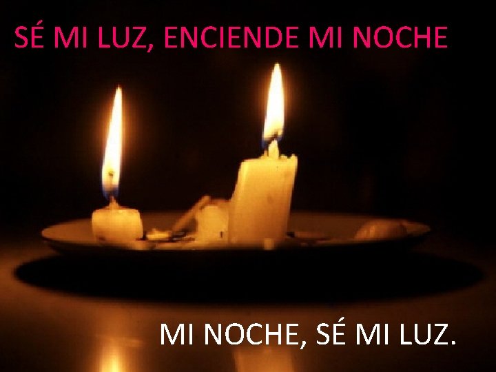 SÉ MI LUZ, ENCIENDE MI NOCHE, SÉ MI LUZ. 