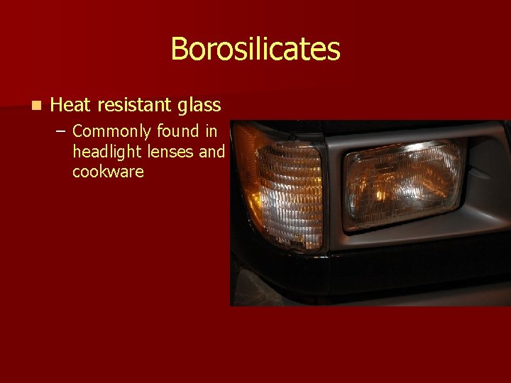 Borosilicates n Heat resistant glass – Commonly found in headlight lenses and cookware 