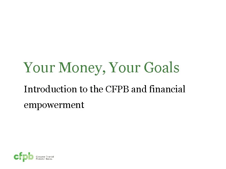 Your Money, Your Goals Introduction to the CFPB and financial empowerment 