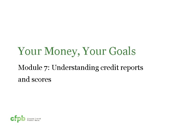 Your Money, Your Goals Module 7: Understanding credit reports and scores 