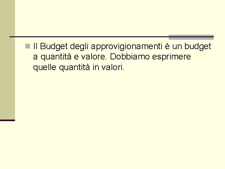 n Il Budget degli approvigionamenti è un budget a quantità e valore. Dobbiamo esprimere