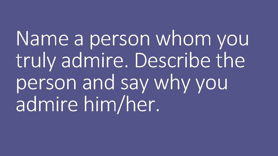 Name a person whom you truly admire. Describe the person and say why you